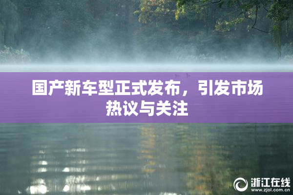 国产新车型正式发布，引发市场热议与关注