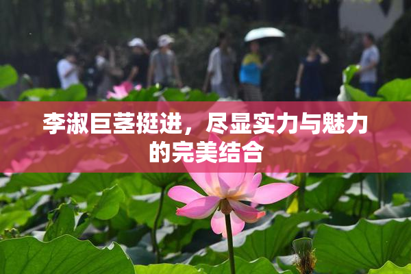 李淑巨茎挺进，尽显实力与魅力的完美结合