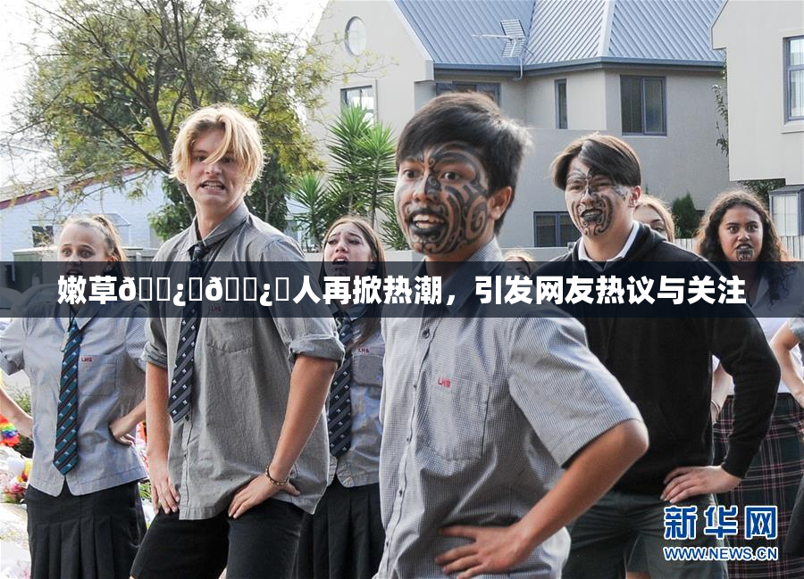 嫩草🌿‌🌿‌人再掀热潮，引发网友热议与关注