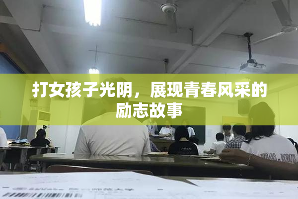 打女孩子光阴，展现青春风采的励志故事