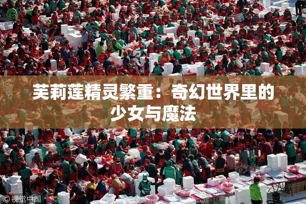 芙莉莲精灵繁重：奇幻世界里的少女与魔法