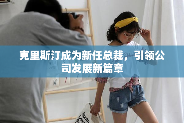 克里斯汀成为新任总裁，引领公司发展新篇章