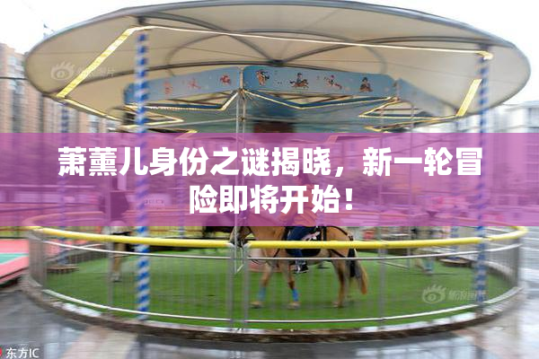 萧薰儿身份之谜揭晓，新一轮冒险即将开始！