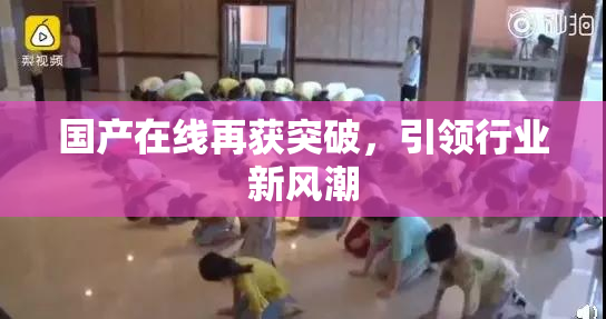 国产在线再获突破，引领行业新风潮