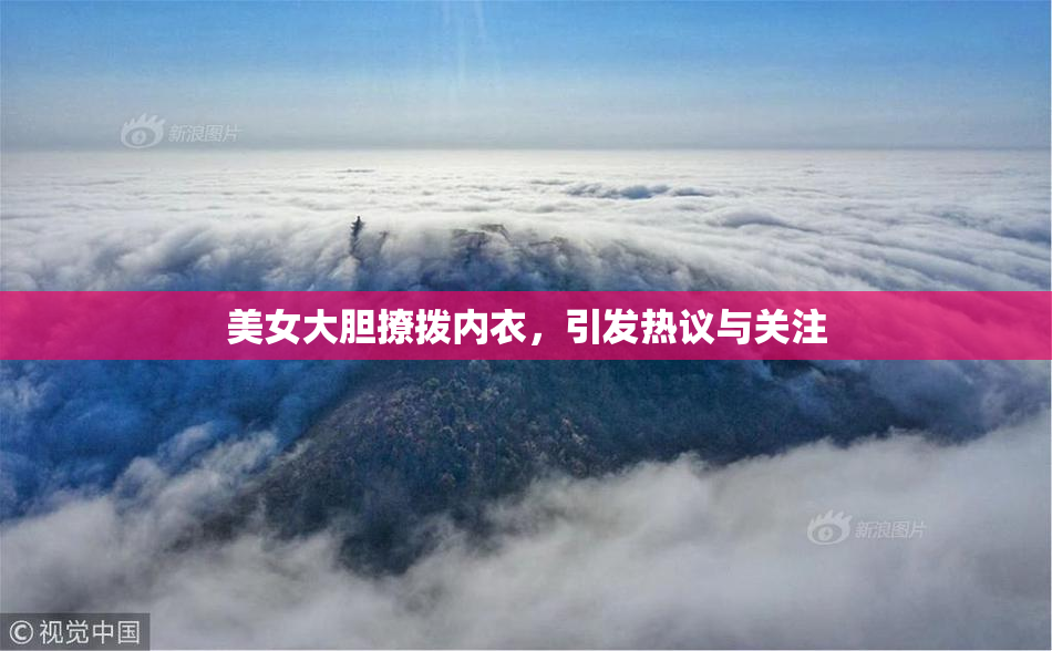 美女大胆撩拨内衣，引发热议与关注