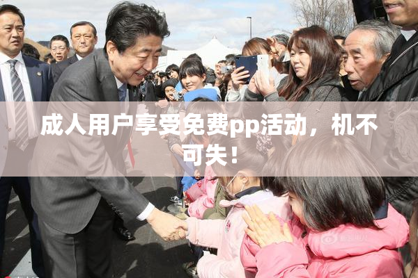 成人用户享受免费pp活动，机不可失！