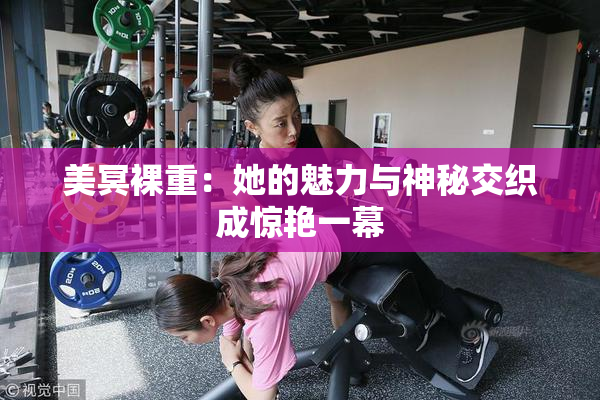 美冥裸重：她的魅力与神秘交织成惊艳一幕