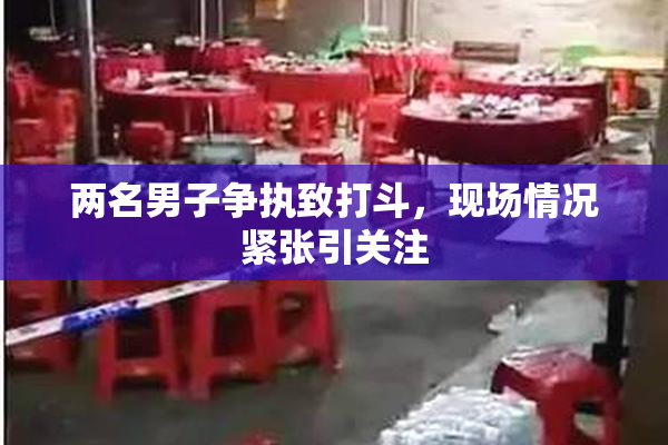 两名男子争执致打斗，现场情况紧张引关注