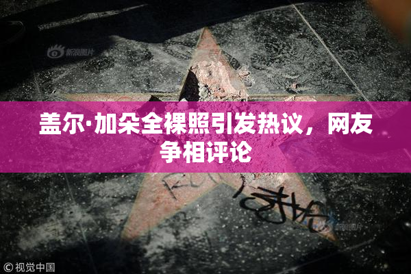 盖尔·加朵全裸照引发热议，网友争相评论