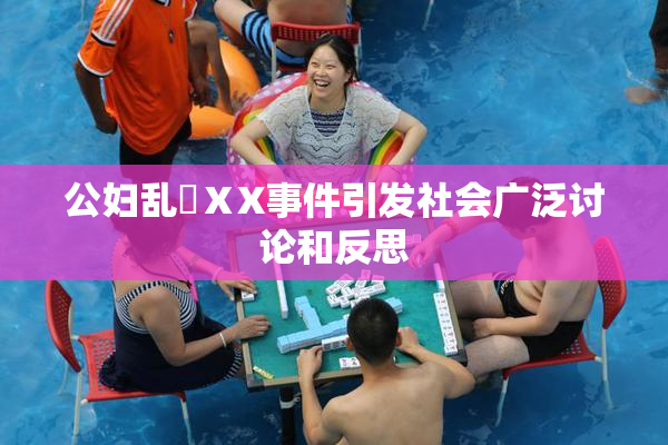 公妇乱婬ⅩX事件引发社会广泛讨论和反思