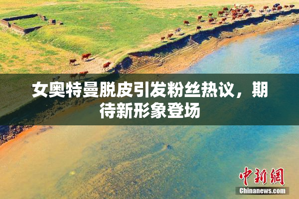 女奥特曼脱皮引发粉丝热议，期待新形象登场