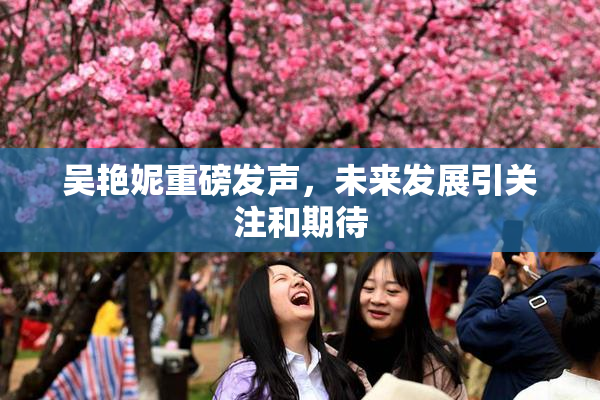 吴艳妮重磅发声，未来发展引关注和期待
