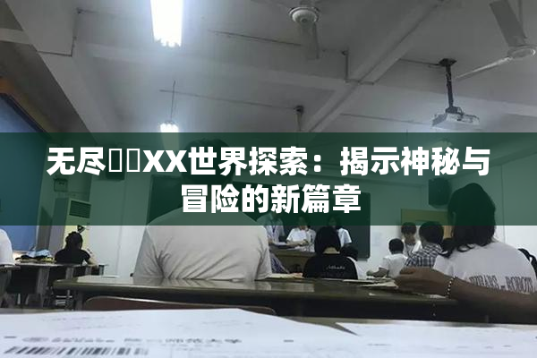 无尽❌‌XX世界探索：揭示神秘与冒险的新篇章