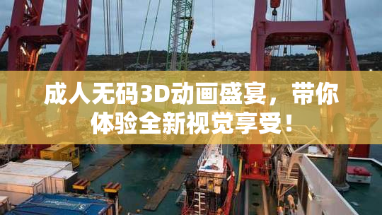 成人无码3D动画盛宴，带你体验全新视觉享受！