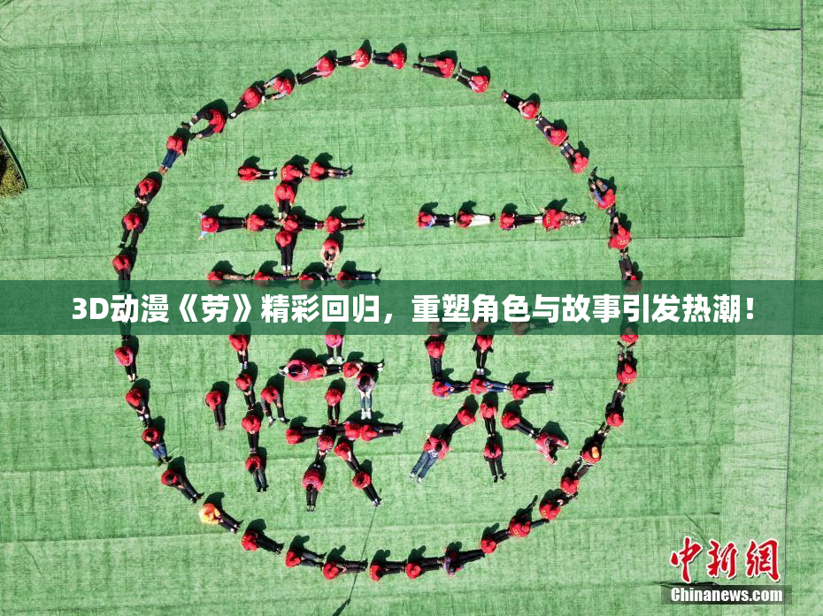 3D动漫《劳》精彩回归，重塑角色与故事引发热潮！
