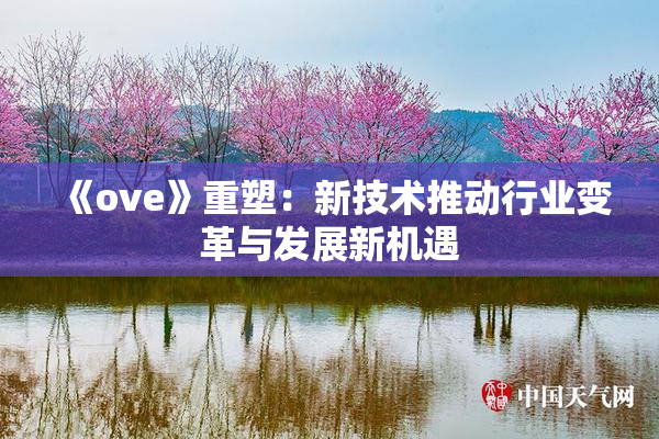 《ove》重塑：新技术推动行业变革与发展新机遇