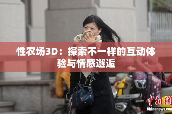 性农场3D：探索不一样的互动体验与情感邂逅