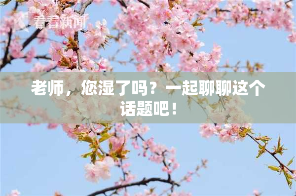 老师，您湿了吗？一起聊聊这个话题吧！