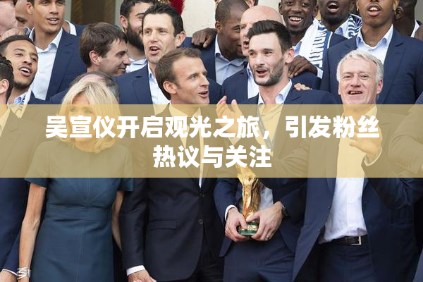 吴宣仪开启观光之旅，引发粉丝热议与关注