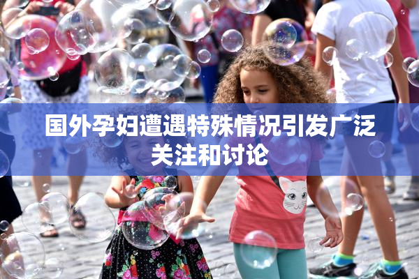 国外孕妇遭遇特殊情况引发广泛关注和讨论