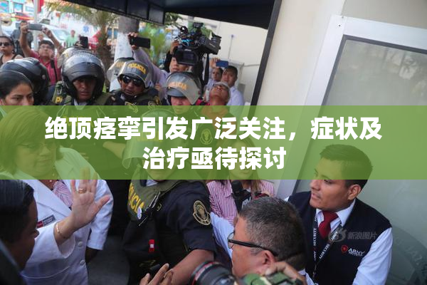 绝顶痉挛引发广泛关注，症状及治疗亟待探讨