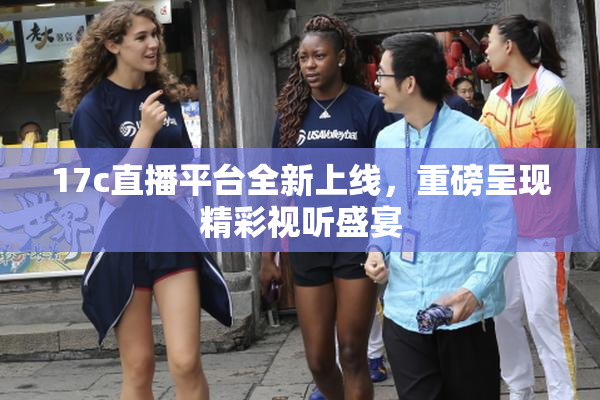 17c直播平台全新上线，重磅呈现精彩视听盛宴