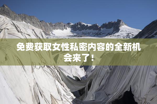 免费获取女性私密内容的全新机会来了！