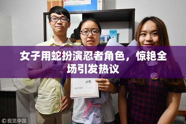 女子用蛇扮演忍者角色，惊艳全场引发热议