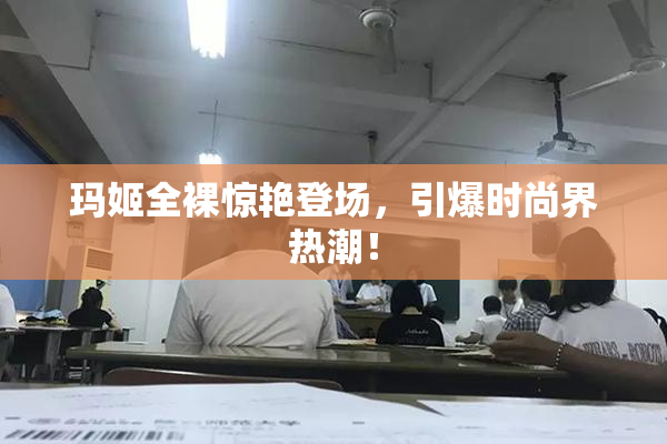 玛姬全裸惊艳登场，引爆时尚界热潮！