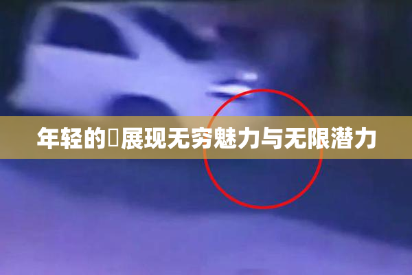 年轻的妺展现无穷魅力与无限潜力