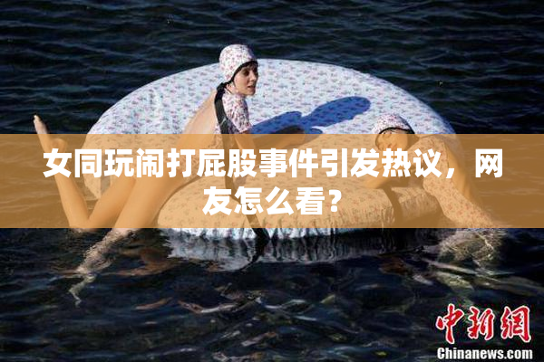 女同玩闹打屁股事件引发热议，网友怎么看？