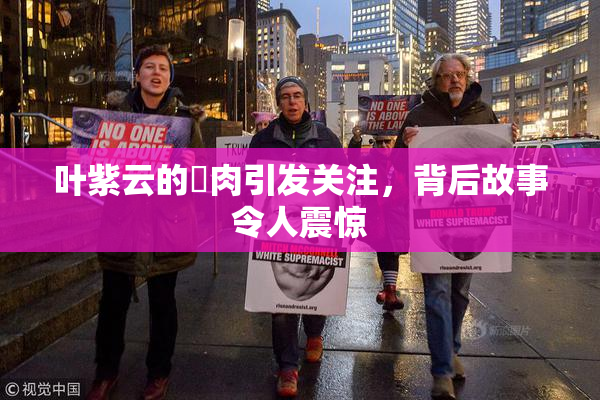 叶紫云的婬肉引发关注，背后故事令人震惊