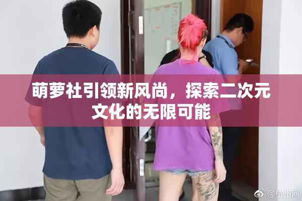 萌萝社引领新风尚，探索二次元文化的无限可能