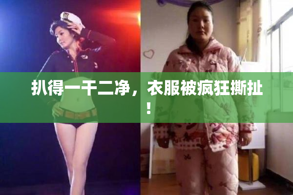 扒得一干二净，衣服被疯狂撕扯！