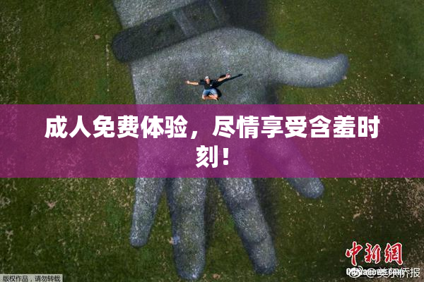 成人免费体验，尽情享受含羞时刻！