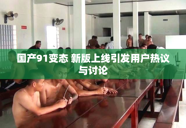 国产91变态 新版上线引发用户热议与讨论