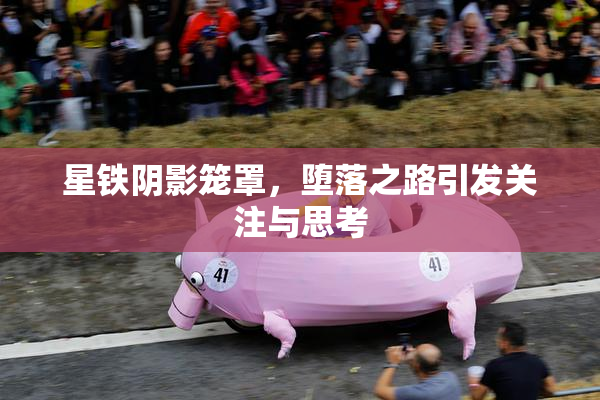星铁阴影笼罩，堕落之路引发关注与思考