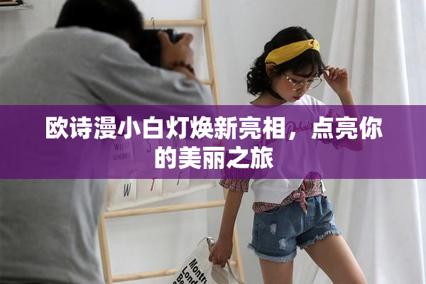 欧诗漫小白灯焕新亮相，点亮你的美丽之旅