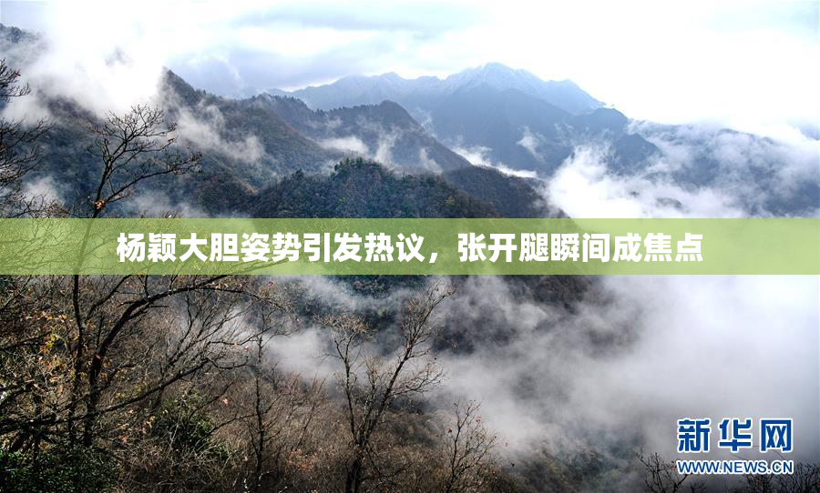 杨颖大胆姿势引发热议，张开腿瞬间成焦点