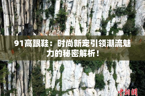91高跟鞋：时尚新宠引领潮流魅力的秘密解析！