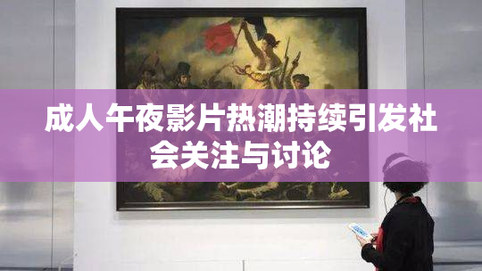 成人午夜影片热潮持续引发社会关注与讨论
