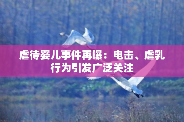 虐待婴儿事件再曝：电击、虐乳行为引发广泛关注