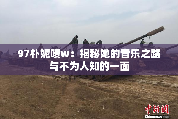 97朴妮唛w：揭秘她的音乐之路与不为人知的一面
