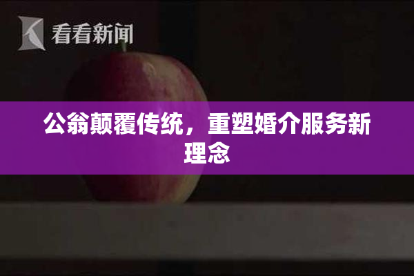 公翁颠覆传统，重塑婚介服务新理念