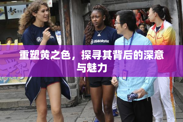 重塑黄之色，探寻其背后的深意与魅力
