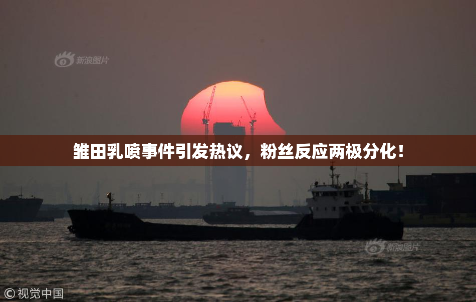 雏田乳喷事件引发热议，粉丝反应两极分化！