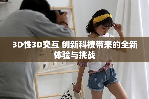 3D性3D交互 创新科技带来的全新体验与挑战