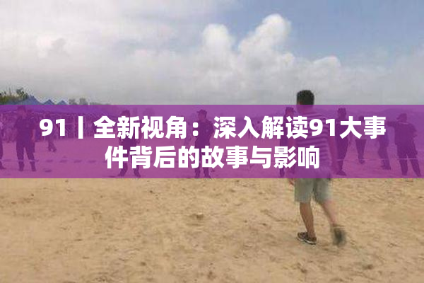 91丨全新视角：深入解读91大事件背后的故事与影响