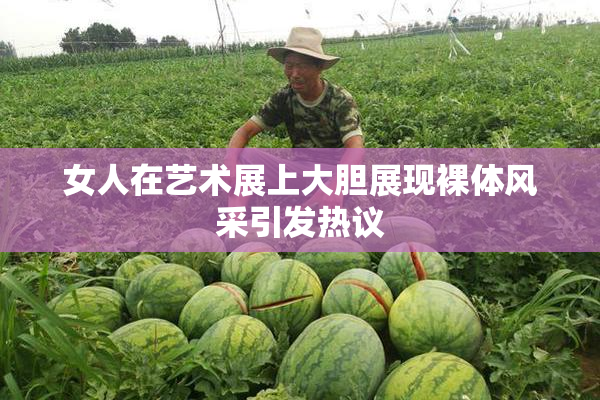 女人在艺术展上大胆展现裸体风采引发热议
