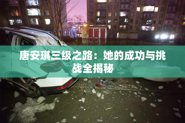 唐安琪三级之路：她的成功与挑战全揭秘